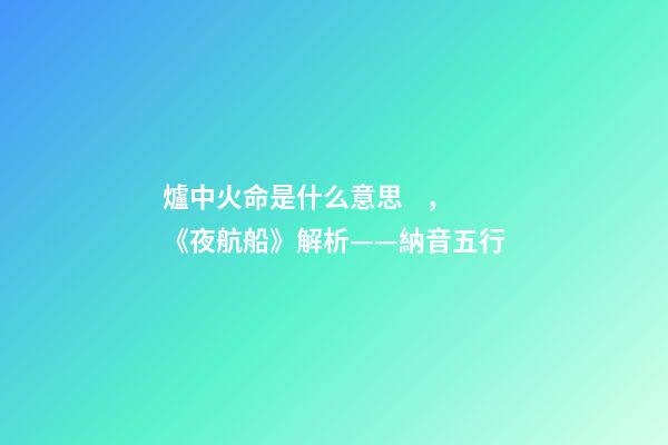 爐中火命是什么意思，《夜航船》解析(七)——納音五行(1)-第1張-觀點-玄機派